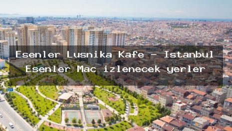 Esenler Lusnika Kafe – İstanbul Esenler Maç izlenecek yerler
