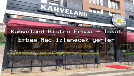 Kahveland Bistro Erbaa – Tokat Erbaa Maç izlenecek yerler