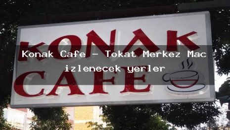 Konak Cafe – Tokat Merkez Maç izlenecek yerler