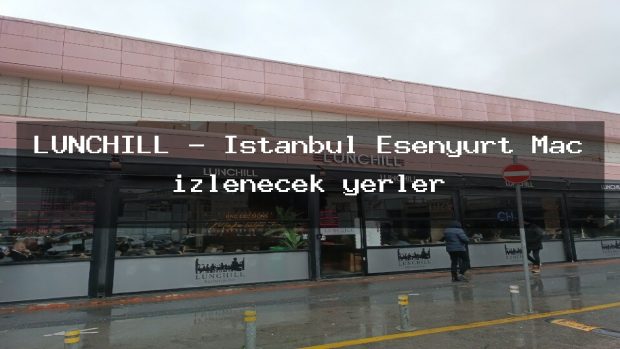 LUNCHILL – İstanbul Esenyurt Maç izlenecek yerler