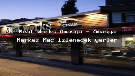 Meat Works Amasya – Amasya Merkez Maç izlenecek yerler