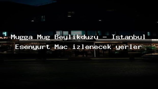 Mugga Mug Beylikdüzü – İstanbul Esenyurt Maç izlenecek yerler