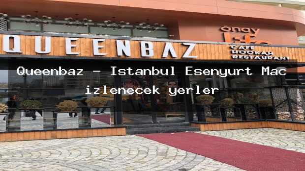 Queenbaz – İstanbul Esenyurt Maç izlenecek yerler