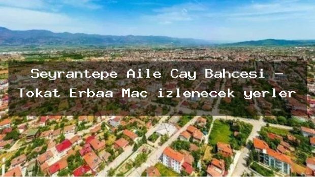 Seyrantepe Aile Çay Bahçesi – Tokat Erbaa Maç izlenecek yerler