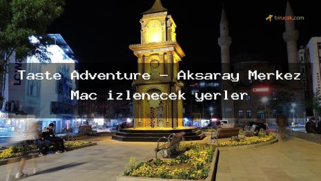 Taste Adventure – Aksaray Merkez Maç izlenecek yerler