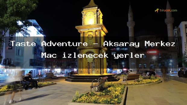 Taste Adventure – Aksaray Merkez Maç izlenecek yerler