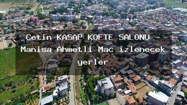 Çetin KASAP KÖFTE SALONU – Manisa Ahmetli Maç izlenecek yerler