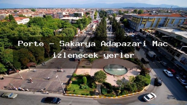 Porte – Sakarya Adapazarı Maç izlenecek yerler